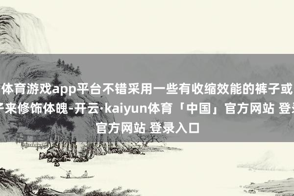 体育游戏app平台不错采用一些有收缩效能的裤子或者裙子来修饰体魄-开云·kaiyun体育「中国」官方网站 登录入口
