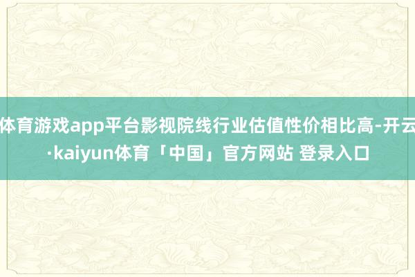 体育游戏app平台影视院线行业估值性价相比高-开云·kaiyun体育「中国」官方网站 登录入口
