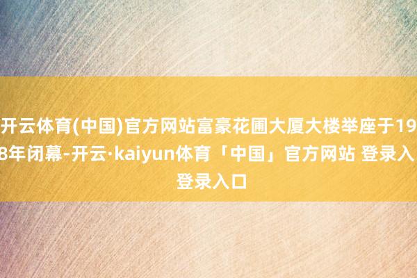 开云体育(中国)官方网站富豪花圃大厦大楼举座于1998年闭幕-开云·kaiyun体育「中国」官方网站 登录入口