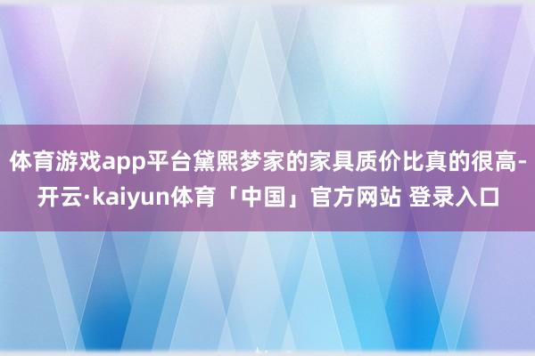 体育游戏app平台黛熙梦家的家具质价比真的很高-开云·kaiyun体育「中国」官方网站 登录入口