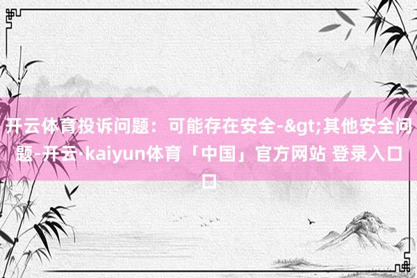 开云体育投诉问题：可能存在安全->其他安全问题-开云·kaiyun体育「中国」官方网站 登录入口