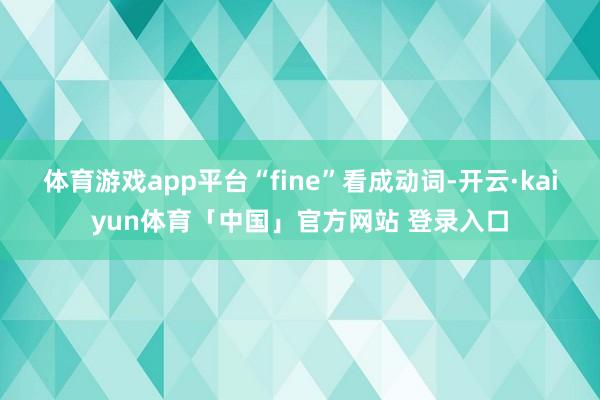 体育游戏app平台“fine”看成动词-开云·kaiyun体育「中国」官方网站 登录入口