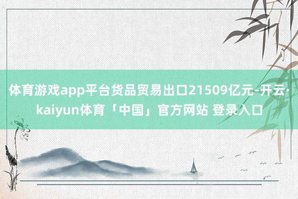 体育游戏app平台货品贸易出口21509亿元-开云·kaiyun体育「中国」官方网站 登录入口