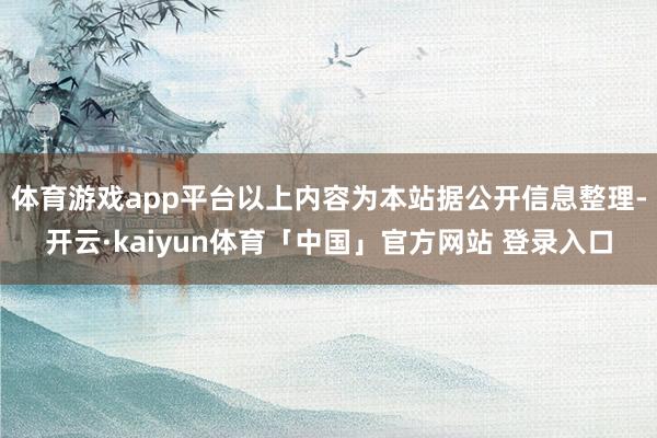 体育游戏app平台以上内容为本站据公开信息整理-开云·kaiyun体育「中国」官方网站 登录入口