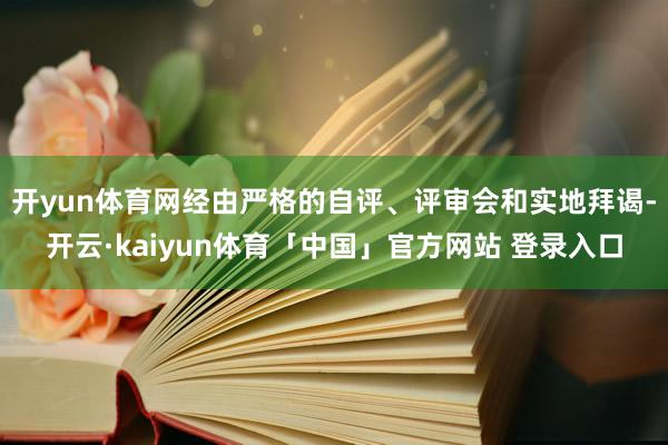 开yun体育网经由严格的自评、评审会和实地拜谒-开云·kaiyun体育「中国」官方网站 登录入口