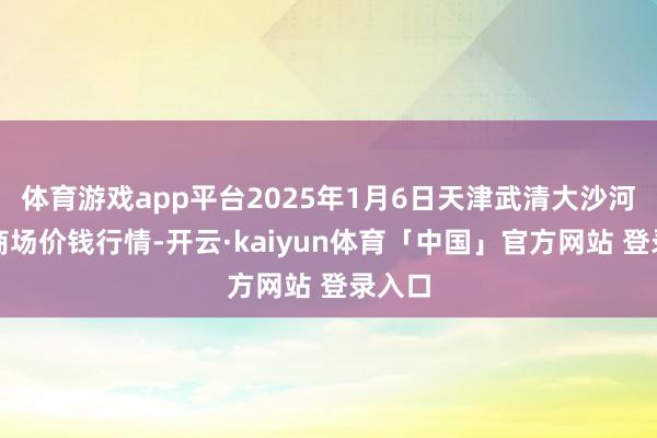 体育游戏app平台2025年1月6日天津武清大沙河批发商场价钱行情-开云·kaiyun体育「中国」官方网站 登录入口