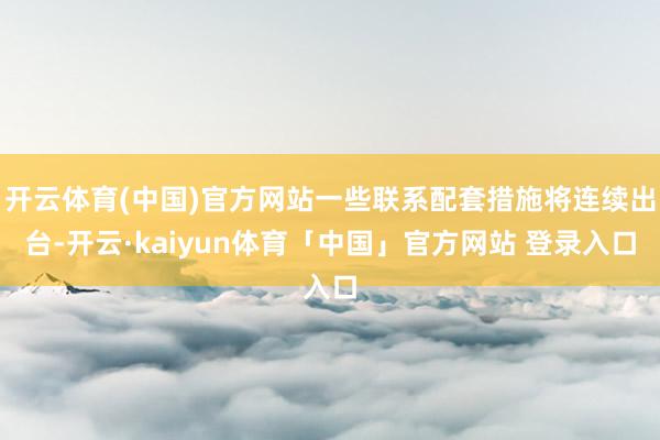 开云体育(中国)官方网站一些联系配套措施将连续出台-开云·kaiyun体育「中国」官方网站 登录入口