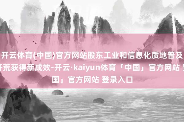 开云体育(中国)官方网站股东工业和信息化质地普及与品牌开荒获得新成效-开云·kaiyun体育「中国」官方网站 登录入口