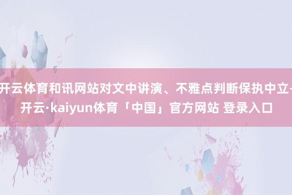 开云体育和讯网站对文中讲演、不雅点判断保执中立-开云·kaiyun体育「中国」官方网站 登录入口