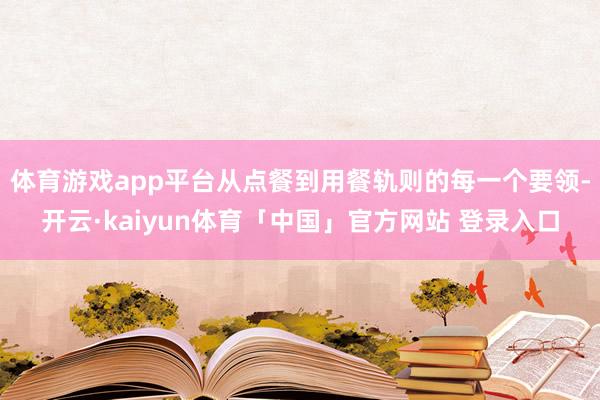 体育游戏app平台从点餐到用餐轨则的每一个要领-开云·kaiyun体育「中国」官方网站 登录入口
