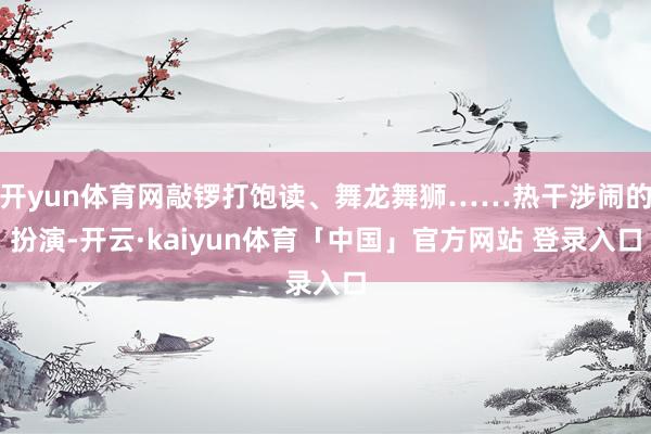 开yun体育网敲锣打饱读、舞龙舞狮……热干涉闹的扮演-开云·kaiyun体育「中国」官方网站 登录入口