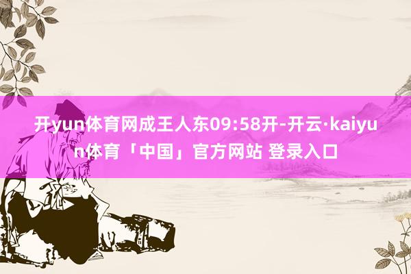 开yun体育网成王人东09:58开-开云·kaiyun体育「中国」官方网站 登录入口
