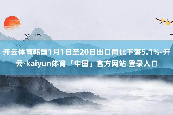 开云体育韩国1月1日至20日出口同比下落5.1%-开云·kaiyun体育「中国」官方网站 登录入口