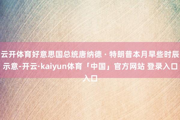 云开体育好意思国总统唐纳德 · 特朗普本月早些时辰示意-开云·kaiyun体育「中国」官方网站 登录入口