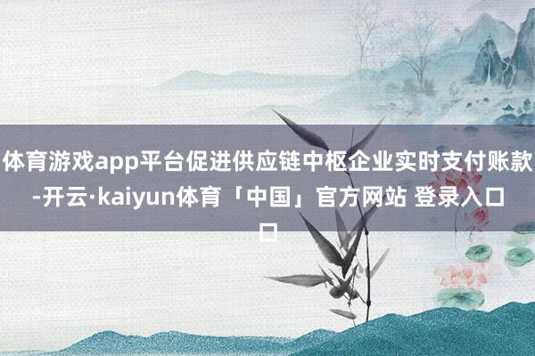 体育游戏app平台促进供应链中枢企业实时支付账款-开云·kaiyun体育「中国」官方网站 登录入口