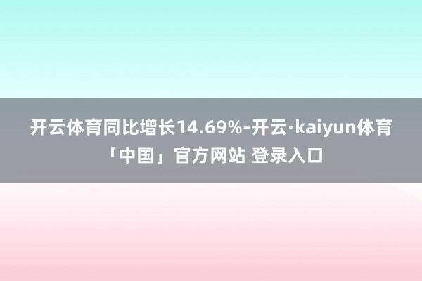 开云体育同比增长14.69%-开云·kaiyun体育「中国」官方网站 登录入口