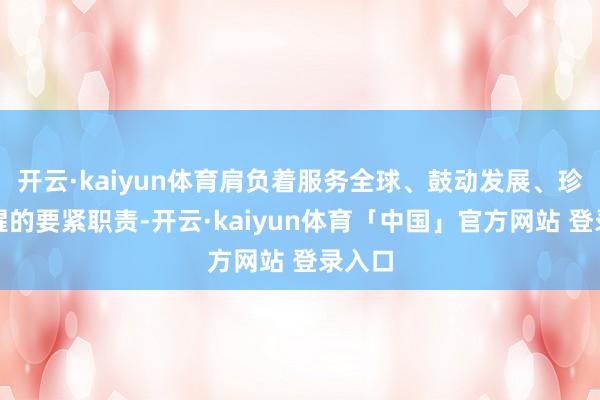 开云·kaiyun体育肩负着服务全球、鼓动发展、珍贵清醒的要紧职责-开云·kaiyun体育「中国」官方网站 登录入口