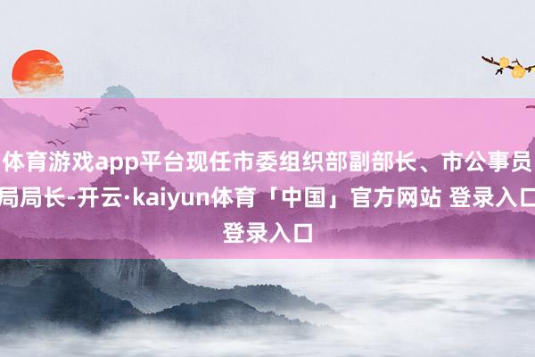体育游戏app平台现任市委组织部副部长、市公事员局局长-开云·kaiyun体育「中国」官方网站 登录入口
