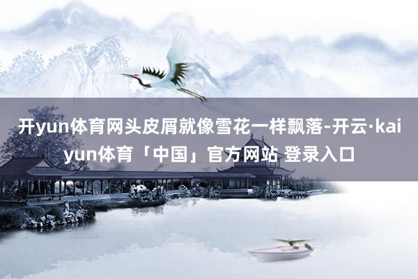 开yun体育网头皮屑就像雪花一样飘落-开云·kaiyun体育「中国」官方网站 登录入口