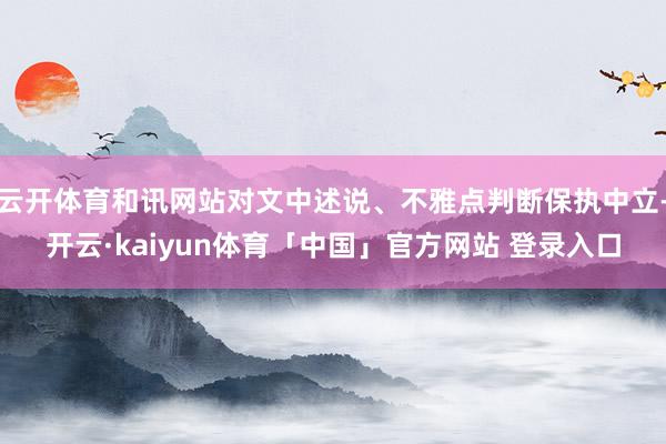 云开体育和讯网站对文中述说、不雅点判断保执中立-开云·kaiyun体育「中国」官方网站 登录入口