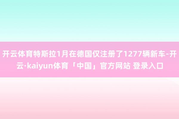 开云体育特斯拉1月在德国仅注册了1277辆新车-开云·kaiyun体育「中国」官方网站 登录入口