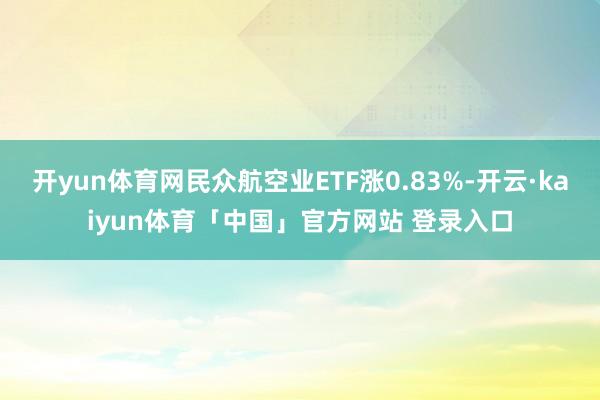 开yun体育网民众航空业ETF涨0.83%-开云·kaiyun体育「中国」官方网站 登录入口