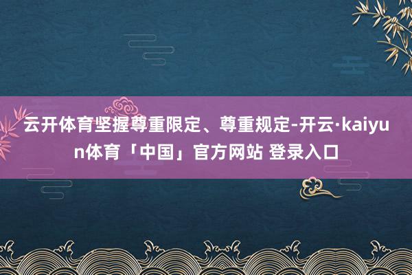 云开体育坚握尊重限定、尊重规定-开云·kaiyun体育「中国」官方网站 登录入口