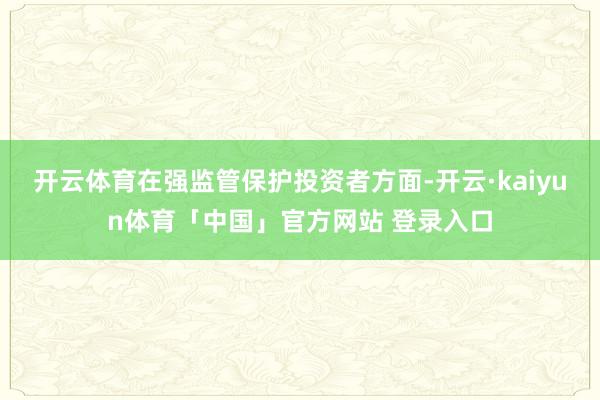 开云体育在强监管保护投资者方面-开云·kaiyun体育「中国」官方网站 登录入口