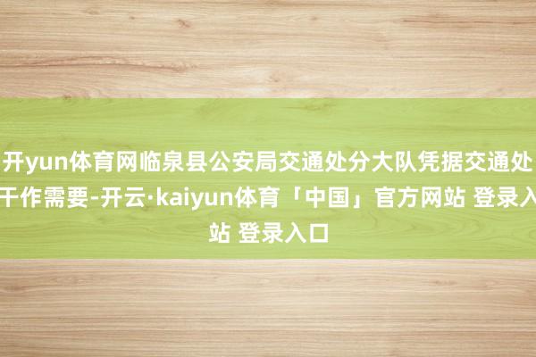 开yun体育网临泉县公安局交通处分大队凭据交通处单干作需要-开云·kaiyun体育「中国」官方网站 登录入口