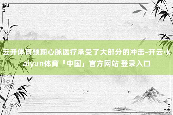 云开体育预期心脉医疗承受了大部分的冲击-开云·kaiyun体育「中国」官方网站 登录入口