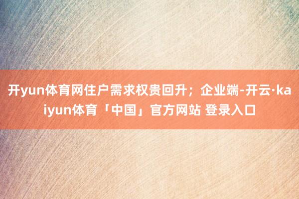 开yun体育网住户需求权贵回升；企业端-开云·kaiyun体育「中国」官方网站 登录入口