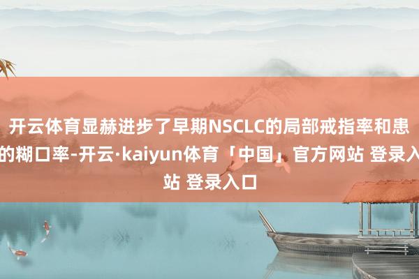 开云体育显赫进步了早期NSCLC的局部戒指率和患者的糊口率-开云·kaiyun体育「中国」官方网站 登录入口