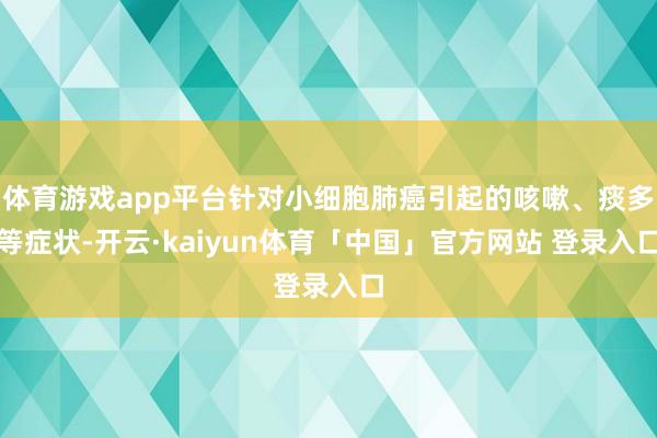 体育游戏app平台针对小细胞肺癌引起的咳嗽、痰多等症状-开云·kaiyun体育「中国」官方网站 登录入口