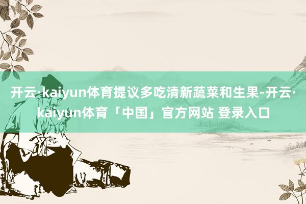 开云·kaiyun体育提议多吃清新蔬菜和生果-开云·kaiyun体育「中国」官方网站 登录入口
