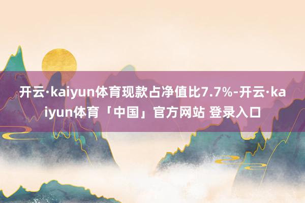 开云·kaiyun体育现款占净值比7.7%-开云·kaiyun体育「中国」官方网站 登录入口