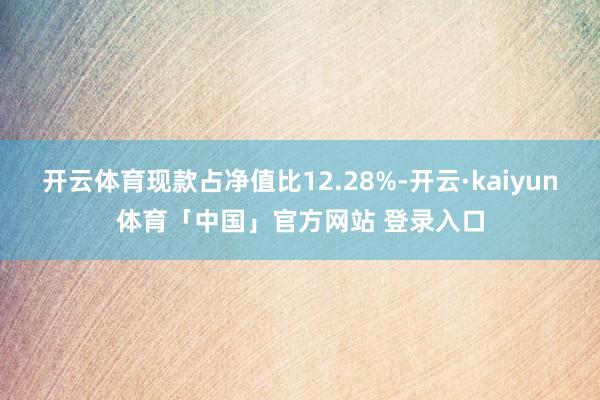 开云体育现款占净值比12.28%-开云·kaiyun体育「中国」官方网站 登录入口