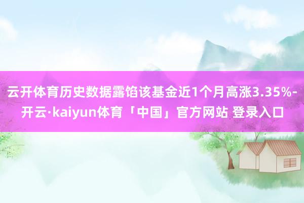云开体育历史数据露馅该基金近1个月高涨3.35%-开云·kaiyun体育「中国」官方网站 登录入口