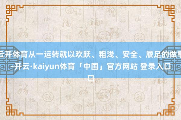 云开体育从一运转就以欢跃、粗浅、安全、餍足的做事-开云·kaiyun体育「中国」官方网站 登录入口
