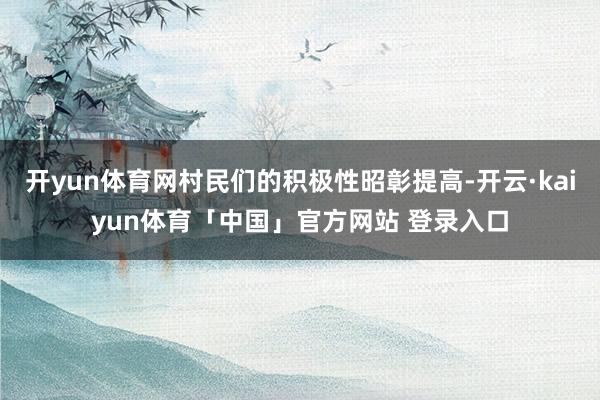 开yun体育网村民们的积极性昭彰提高-开云·kaiyun体育「中国」官方网站 登录入口