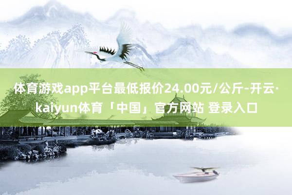 体育游戏app平台最低报价24.00元/公斤-开云·kaiyun体育「中国」官方网站 登录入口