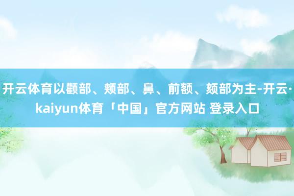 开云体育以颧部、颊部、鼻、前额、颏部为主-开云·kaiyun体育「中国」官方网站 登录入口