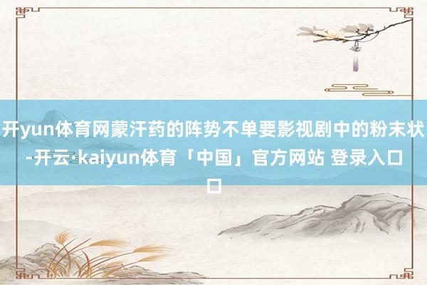 开yun体育网蒙汗药的阵势不单要影视剧中的粉末状-开云·kaiyun体育「中国」官方网站 登录入口
