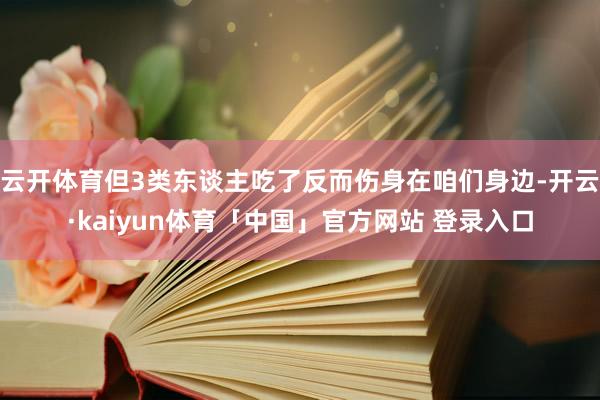 云开体育但3类东谈主吃了反而伤身在咱们身边-开云·kaiyun体育「中国」官方网站 登录入口