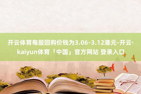 开云体育每股回购价钱为3.06-3.12港元-开云·kaiyun体育「中国」官方网站 登录入口