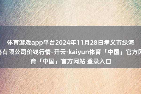 体育游戏app平台2024年11月28日孝义市绿海蔬菜批发销售有限公司价钱行情-开云·kaiyun体育「中国」官方网站 登录入口