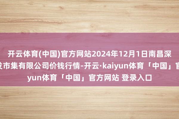 开云体育(中国)官方网站2024年12月1日南昌深圳农家具中心批发市集有限公司价钱行情-开云·kaiyun体育「中国」官方网站 登录入口