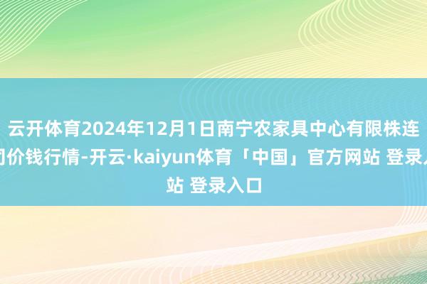 云开体育2024年12月1日南宁农家具中心有限株连公司价钱行情-开云·kaiyun体育「中国」官方网站 登录入口