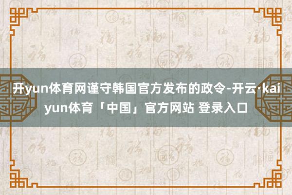 开yun体育网谨守韩国官方发布的政令-开云·kaiyun体育「中国」官方网站 登录入口