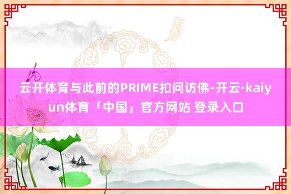 云开体育与此前的PRIME扣问访佛-开云·kaiyun体育「中国」官方网站 登录入口