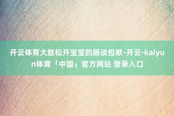 开云体育大致松开宝宝的肠谈包袱-开云·kaiyun体育「中国」官方网站 登录入口